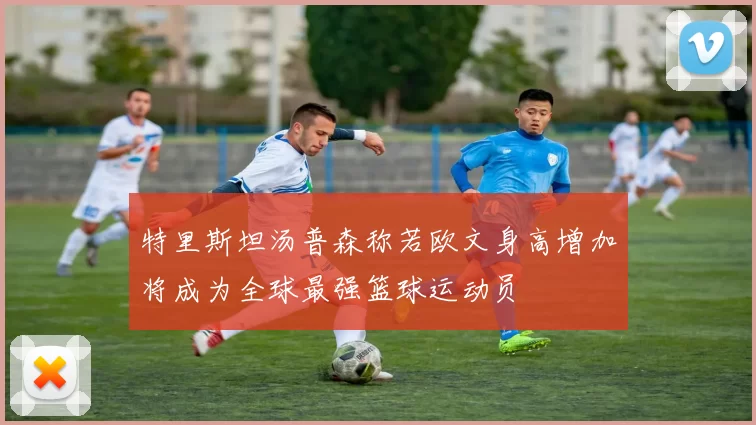 特里斯坦汤普森称若欧文身高增加将成为全球最强篮球运动员