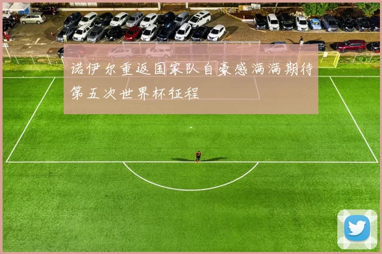 诺伊尔重返国家队自豪感满满期待第五次世界杯征程