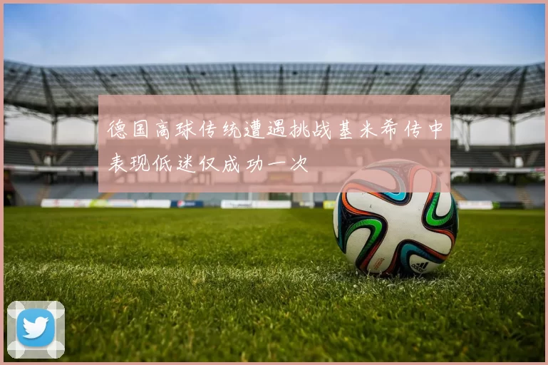 德国高球传统遭遇挑战基米希传中表现低迷仅成功一次