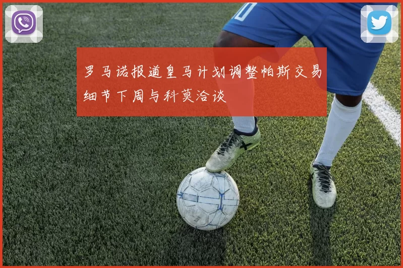 罗马诺报道皇马计划调整帕斯交易细节下周与科莫洽谈